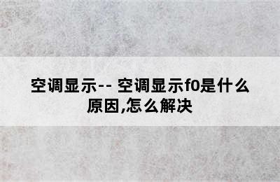 空调显示-- 空调显示f0是什么原因,怎么解决